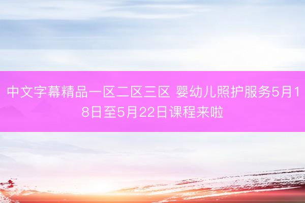 中文字幕精品一区二区三区 婴幼儿照护服务5月18日至5月22日课程来啦