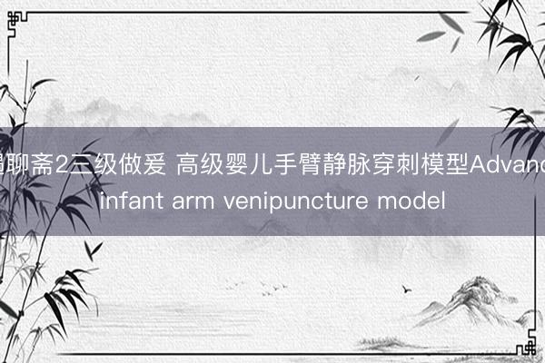 艳遇聊斋2三级做爰 高级婴儿手臂静脉穿刺模型Advanced infant arm venipuncture model