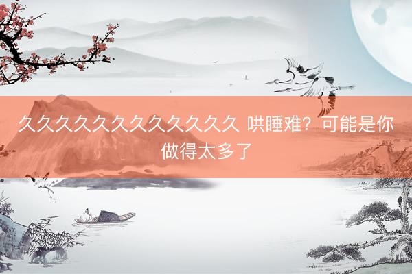 久久久久久久久久久久久久 哄睡难？可能是你做得太多了
