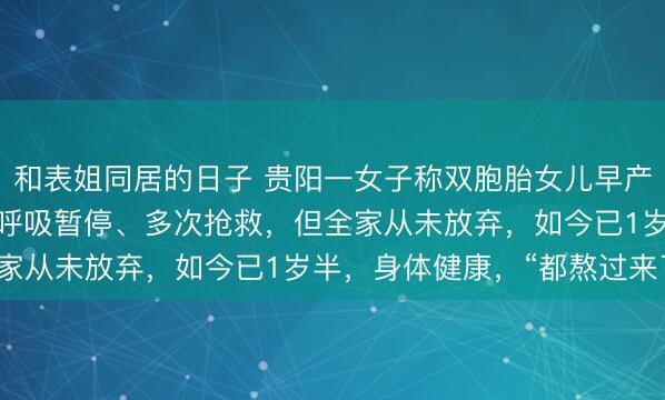 和表姐同居的日子 贵阳一女子称双胞胎女儿早产仅1.6斤，出生后反复呼吸暂停、多次抢救，但全家从未放弃，如今已1岁半，身体健康，“都熬过来了”