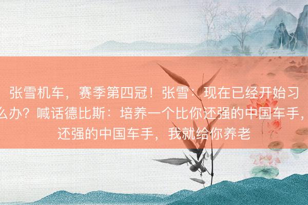 张雪机车，赛季第四冠！张雪：现在已经开始习惯拿冠军了怎么办？喊话德比斯：培养一个比你还强的中国车手，我就给你养老