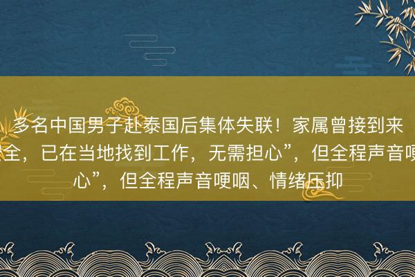 多名中国男子赴泰国后集体失联！家属曾接到来电，称“人很安全，已在当地找到工作，无需担心”，但全程声音哽咽、情绪压抑