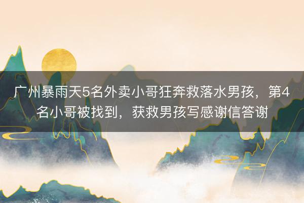 广州暴雨天5名外卖小哥狂奔救落水男孩，第4名小哥被找到，获救男孩写感谢信答谢