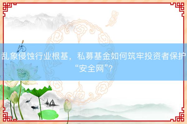 乱象侵蚀行业根基，私募基金如何筑牢投资者保护“安全网”？