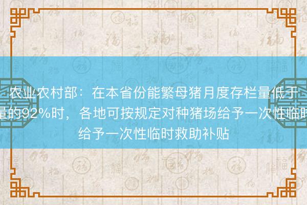 农业农村部：在本省份能繁母猪月度存栏量低于正常保有量的92%时，各地可按规定对种猪场给予一次性临时救助补贴