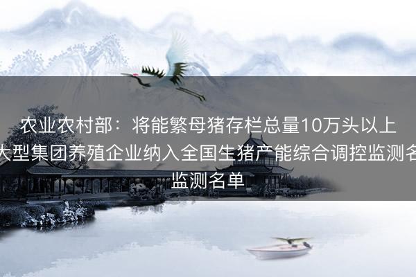 农业农村部：将能繁母猪存栏总量10万头以上的大型集团养殖企业纳入全国生猪产能综合调控监测名单