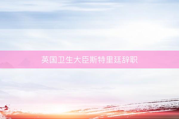 英国卫生大臣斯特里廷辞职