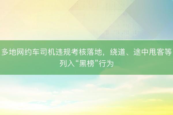 多地网约车司机违规考核落地，绕道、途中甩客等列入“黑榜”行为