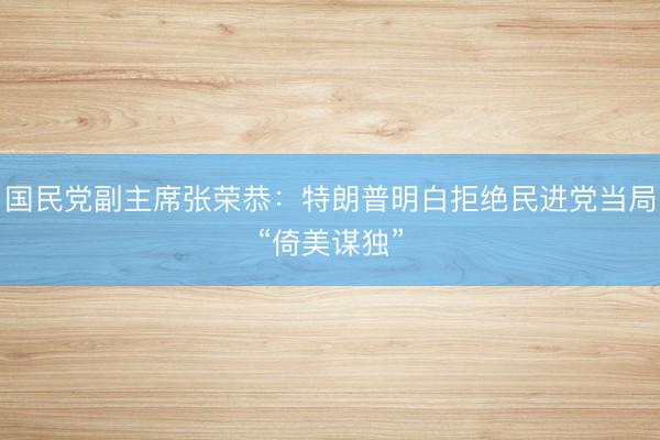 国民党副主席张荣恭：特朗普明白拒绝民进党当局“倚美谋独”