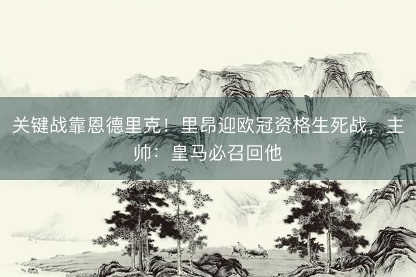 关键战靠恩德里克！里昂迎欧冠资格生死战，主帅：皇马必召回他