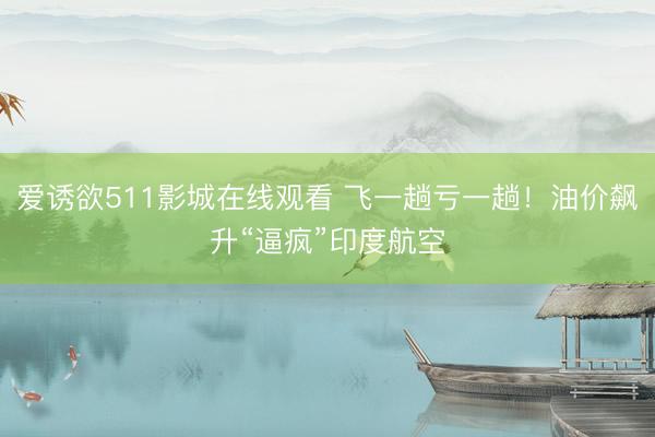 爱诱欲511影城在线观看 飞一趟亏一趟！油价飙升“逼疯”印度航空