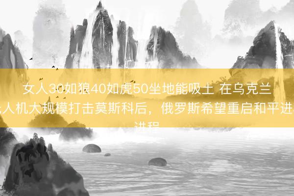 女人30如狼40如虎50坐地能吸土 在乌克兰无人机大规模打击莫斯科后，俄罗斯希望重启和平进程