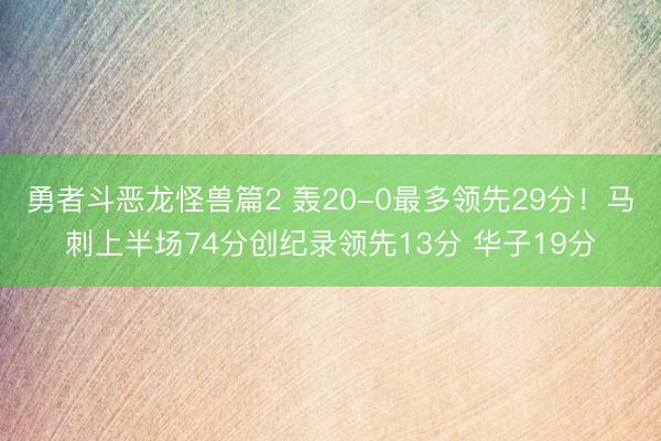 勇者斗恶龙怪兽篇2 轰20-0最多领先29分！马刺上半场74分创纪录领先13分 华子19分