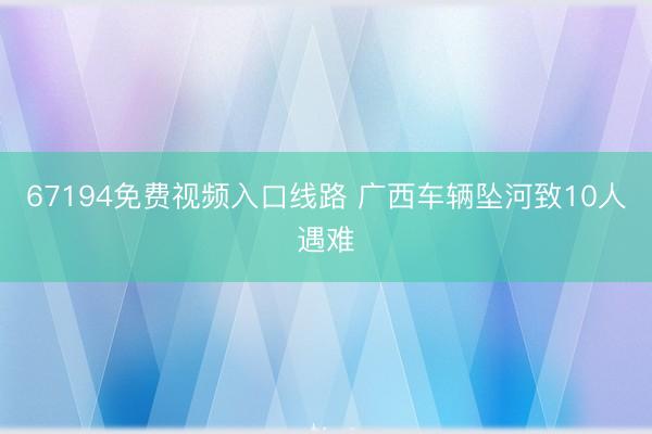 67194免费视频入口线路 广西车辆坠河致10人遇难