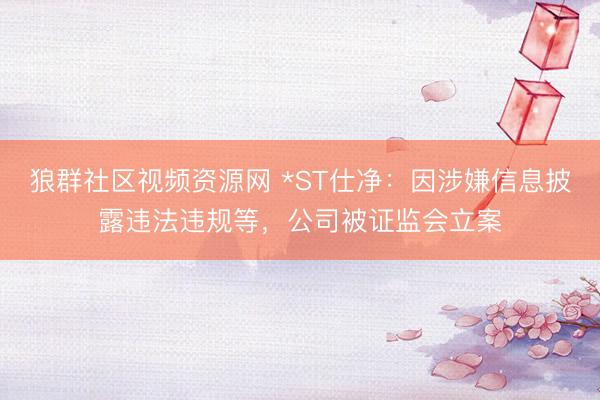 狼群社区视频资源网 *ST仕净：因涉嫌信息披露违法违规等，公司被证监会立案