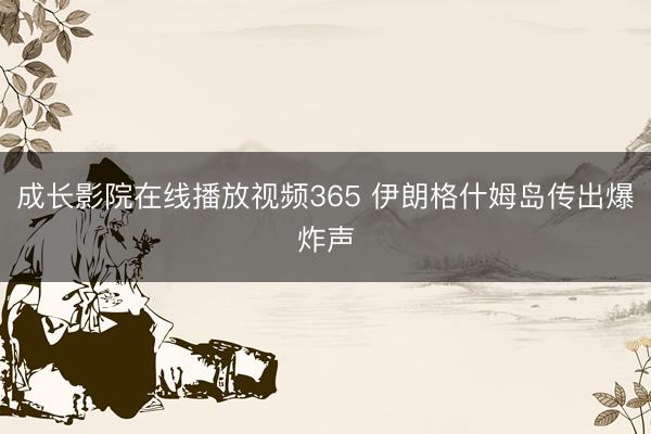 成长影院在线播放视频365 伊朗格什姆岛传出爆炸声