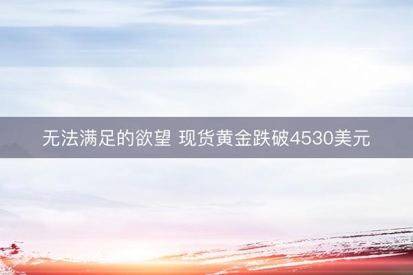 无法满足的欲望 现货黄金跌破4530美元