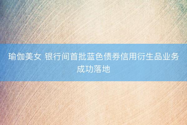 瑜伽美女 银行间首批蓝色债券信用衍生品业务成功落地