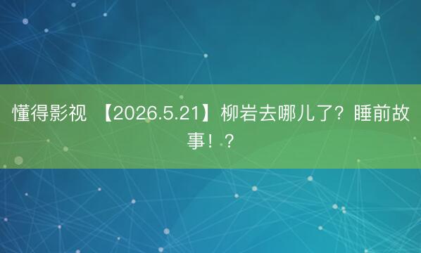 懂得影视 【2026.5.21】柳岩去哪儿了？睡前故事！？