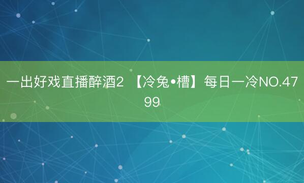 一出好戏直播醉酒2 【冷兔•槽】每日一冷NO.4799