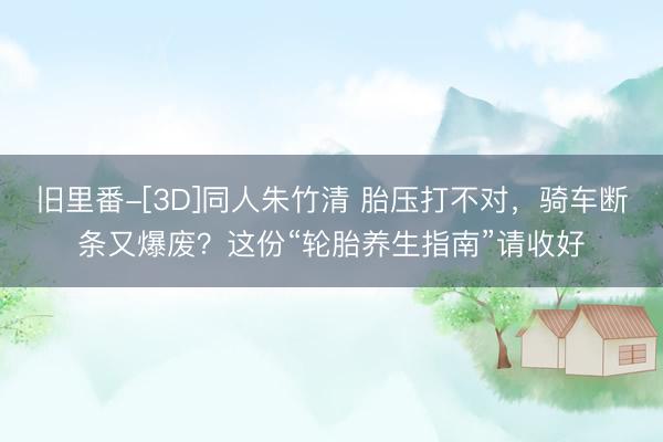 旧里番-[3D]同人朱竹清 胎压打不对，骑车断条又爆废？这份“轮胎养生指南”请收好