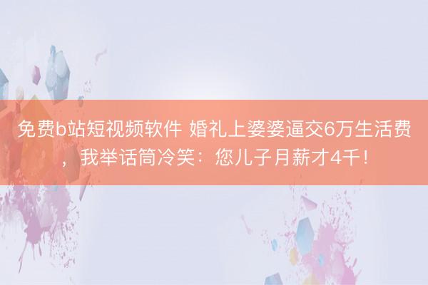 免费b站短视频软件 婚礼上婆婆逼交6万生活费，我举话筒冷笑：您儿子月薪才4千！