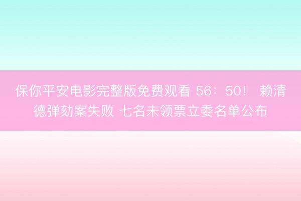 保你平安电影完整版免费观看 56：50！ 赖清德弹劾案失败 七名未领票立委名单公布