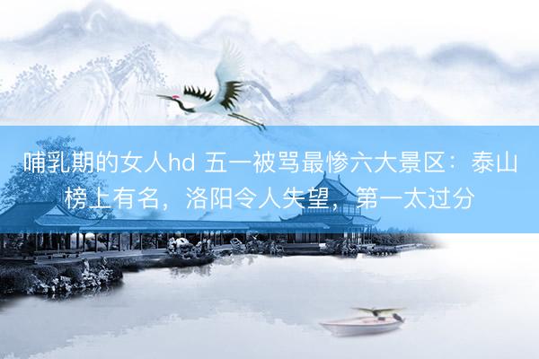哺乳期的女人hd 五一被骂最惨六大景区：泰山榜上有名，洛阳令人失望，第一太过分