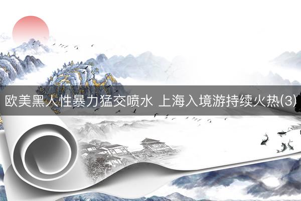 欧美黑人性暴力猛交喷水 上海入境游持续火热(3)