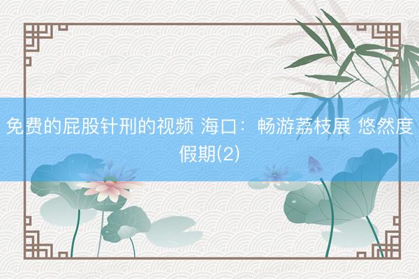 免费的屁股针刑的视频 海口：畅游荔枝展 悠然度假期(2)