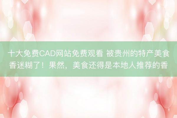 十大免费CAD网站免费观看 被贵州的特产美食香迷糊了！果然，美食还得是本地人推荐的香