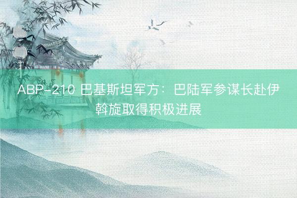ABP-210 巴基斯坦军方：巴陆军参谋长赴伊斡旋取得积极进展