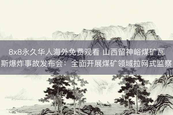 8x8永久华人海外免费观看 山西留神峪煤矿瓦斯爆炸事故发布会：全面开展煤矿领域拉网式监察
