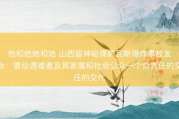 他和他她和她 山西留神峪煤矿瓦斯爆炸事故发布会：要给遇难者及其家属和社会公众一个负责任的交代