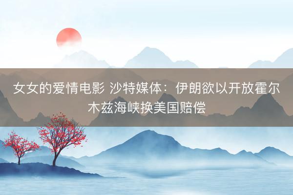 女女的爱情电影 沙特媒体：伊朗欲以开放霍尔木兹海峡换美国赔偿