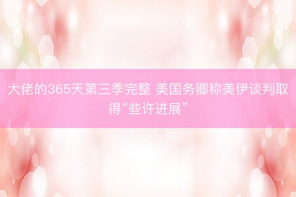 大佬的365天第三季完整 美国务卿称美伊谈判取得“些许进展”