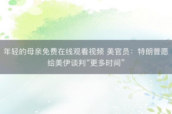年轻的母亲免费在线观看视频 美官员：特朗普愿给美伊谈判“更多时间”