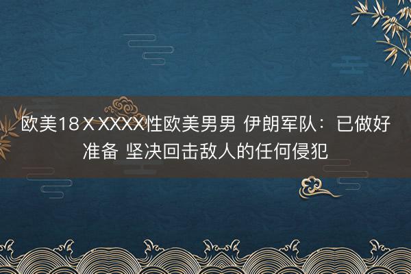 欧美18ⅩXXXX性欧美男男 伊朗军队：已做好准备 坚决回击敌人的任何侵犯
