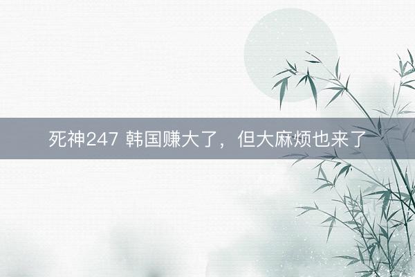 死神247 韩国赚大了，但大麻烦也来了