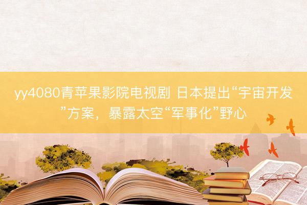 yy4080青苹果影院电视剧 日本提出“宇宙开发”方案，暴露太空“军事化”野心