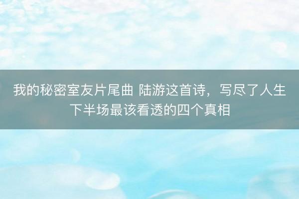 我的秘密室友片尾曲 陆游这首诗，写尽了人生下半场最该看透的四个真相