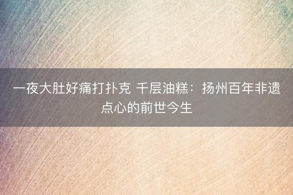 一夜大肚好痛打扑克 千层油糕：扬州百年非遗点心的前世今生