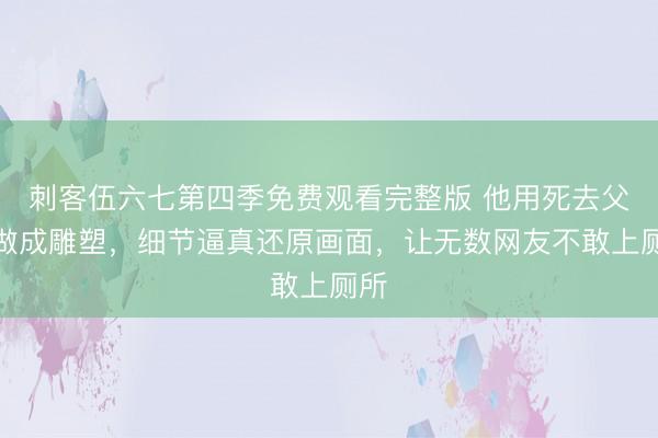 刺客伍六七第四季免费观看完整版 他用死去父亲做成雕塑，细节逼真还原画面，让无数网友不敢上厕所