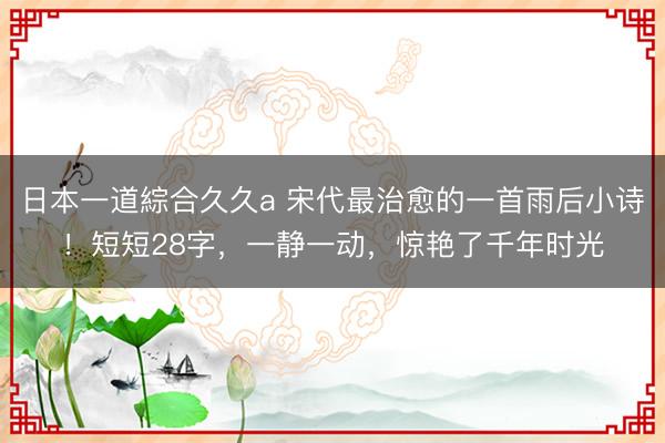 日本一道綜合久久a 宋代最治愈的一首雨后小诗！短短28字，一静一动，惊艳了千年时光