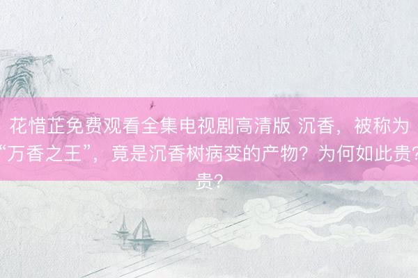 花惜芷免费观看全集电视剧高清版 沉香，被称为“万香之王”，竟是沉香树病变的产物？为何如此贵？