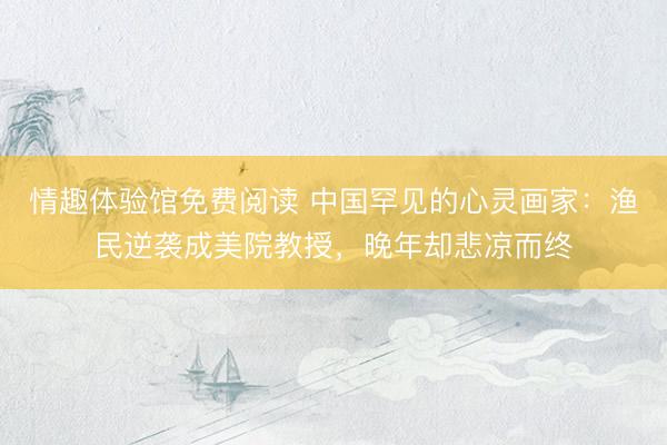 情趣体验馆免费阅读 中国罕见的心灵画家：渔民逆袭成美院教授，晚年却悲凉而终