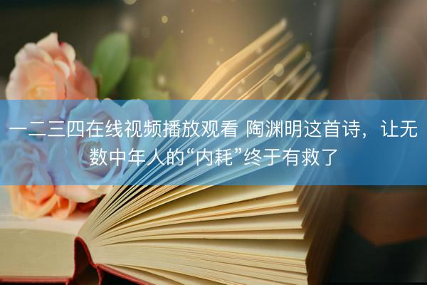 一二三四在线视频播放观看 陶渊明这首诗，让无数中年人的“内耗”终于有救了