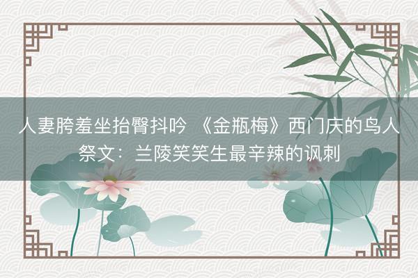 人妻胯羞坐抬臀抖吟 《金瓶梅》西门庆的鸟人祭文：兰陵笑笑生最辛辣的讽刺
