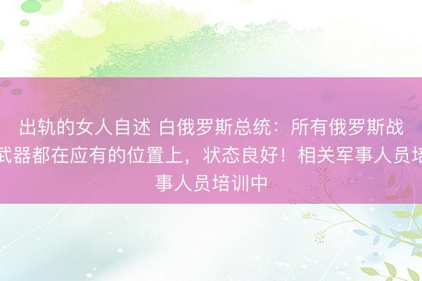 出轨的女人自述 白俄罗斯总统：所有俄罗斯战术核武器都在应有的位置上，状态良好！相关军事人员培训中