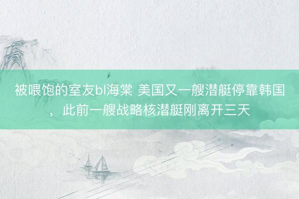 被喂饱的室友bl海棠 美国又一艘潜艇停靠韩国，此前一艘战略核潜艇刚离开三天